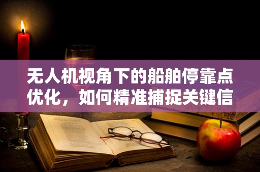 无人机视角下的船舶停靠点优化，如何精准捕捉关键信息？