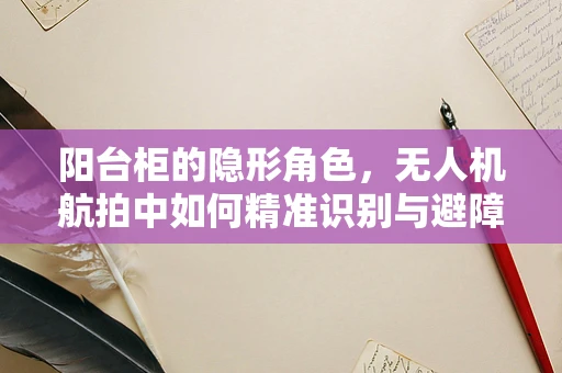 阳台柜的隐形角色，无人机航拍中如何精准识别与避障？