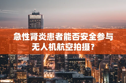 急性肾炎患者能否安全参与无人机航空拍摄？