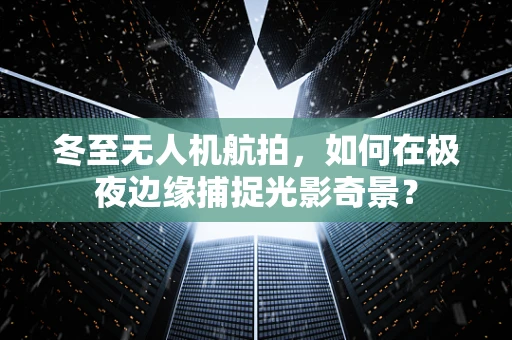 冬至无人机航拍，如何在极夜边缘捕捉光影奇景？