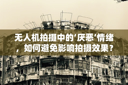 无人机拍摄中的‘厌恶’情绪，如何避免影响拍摄效果？
