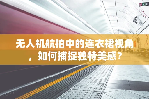 无人机航拍中的连衣裙视角，如何捕捉独特美感？