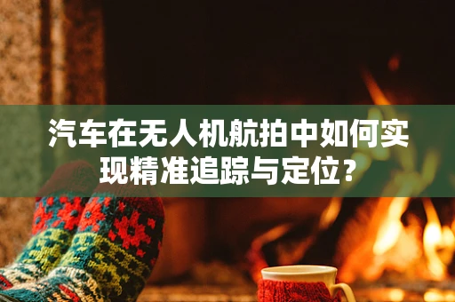汽车在无人机航拍中如何实现精准追踪与定位？