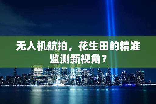 无人机航拍，花生田的精准监测新视角？