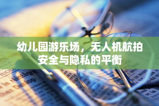 幼儿园游乐场，无人机航拍安全与隐私的平衡