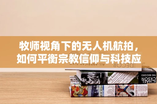 牧师视角下的无人机航拍，如何平衡宗教信仰与科技应用？