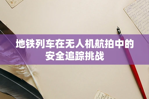 地铁列车在无人机航拍中的安全追踪挑战