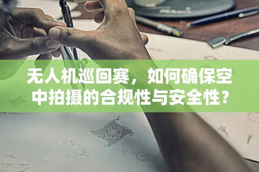 无人机巡回赛，如何确保空中拍摄的合规性与安全性？