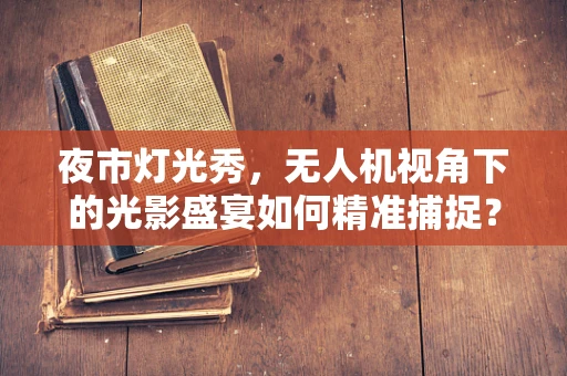 夜市灯光秀，无人机视角下的光影盛宴如何精准捕捉？