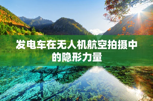 发电车在无人机航空拍摄中的隐形力量