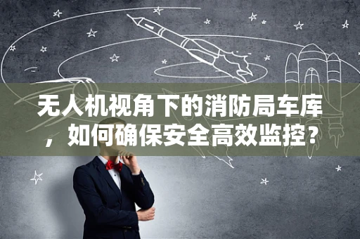 无人机视角下的消防局车库，如何确保安全高效监控？