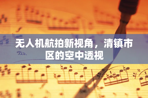 无人机航拍新视角，清镇市区的空中透视