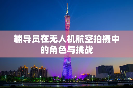 辅导员在无人机航空拍摄中的角色与挑战