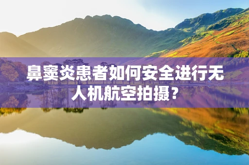 鼻窦炎患者如何安全进行无人机航空拍摄？