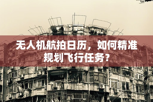 无人机航拍日历，如何精准规划飞行任务？