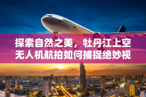 探索自然之美，牡丹江上空无人机航拍如何捕捉绝妙视角？