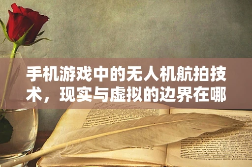 手机游戏中的无人机航拍技术，现实与虚拟的边界在哪里？