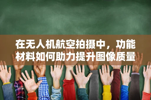 在无人机航空拍摄中，功能材料如何助力提升图像质量与设备耐用性？