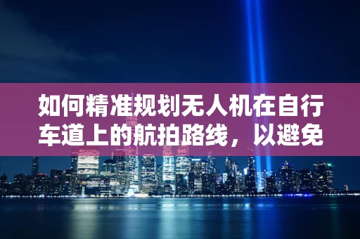 如何精准规划无人机在自行车道上的航拍路线，以避免干扰骑行安全？