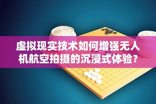 虚拟现实技术如何增强无人机航空拍摄的沉浸式体验？