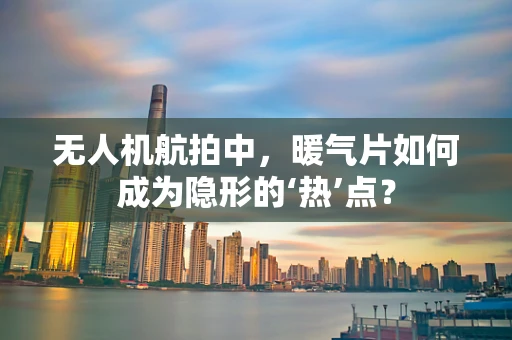 无人机航拍中，暖气片如何成为隐形的‘热’点？