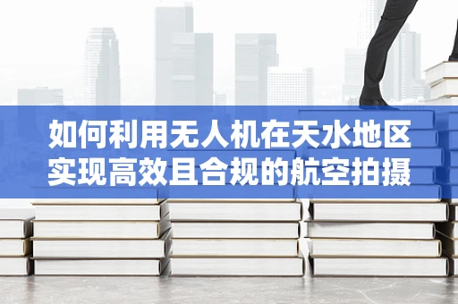 如何利用无人机在天水地区实现高效且合规的航空拍摄？
