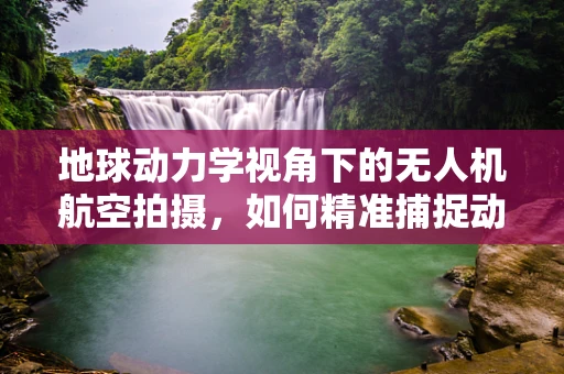 地球动力学视角下的无人机航空拍摄，如何精准捕捉动态地壳变化？
