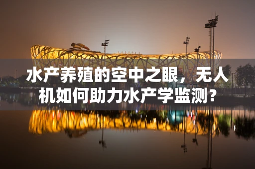 水产养殖的空中之眼，无人机如何助力水产学监测？