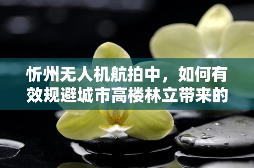 忻州无人机航拍中，如何有效规避城市高楼林立带来的挑战？