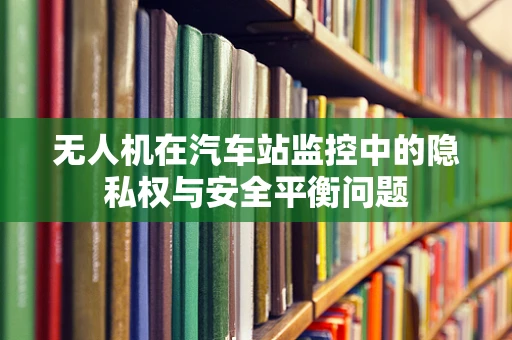 无人机在汽车站监控中的隐私权与安全平衡问题