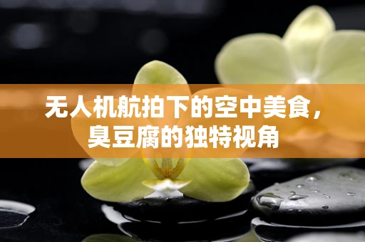 无人机航拍下的空中美食，臭豆腐的独特视角