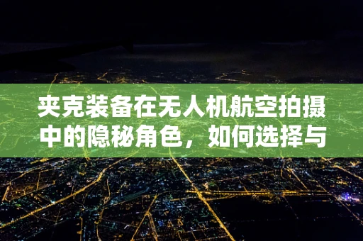 夹克装备在无人机航空拍摄中的隐秘角色，如何选择与搭配？
