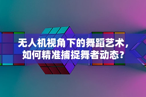 无人机视角下的舞蹈艺术，如何精准捕捉舞者动态？