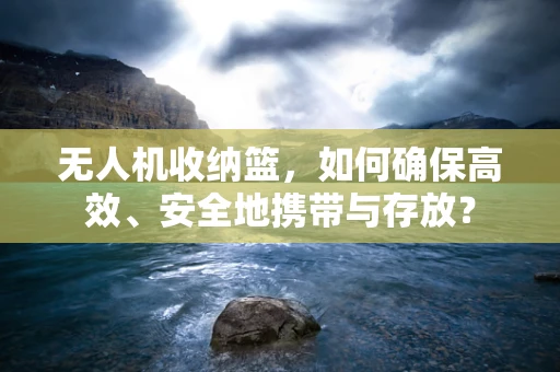 无人机收纳篮，如何确保高效、安全地携带与存放？