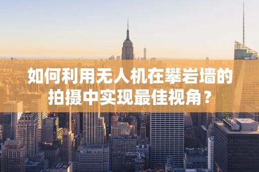 如何利用无人机在攀岩墙的拍摄中实现最佳视角？
