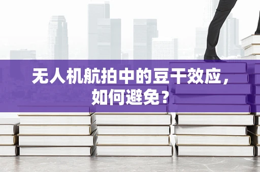 无人机航拍中的豆干效应，如何避免？