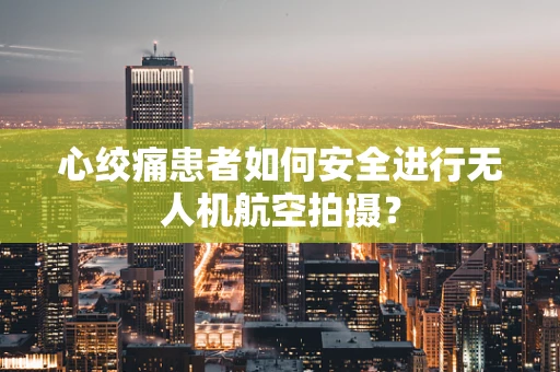 心绞痛患者如何安全进行无人机航空拍摄？