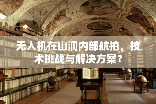 无人机在山洞内部航拍，技术挑战与解决方案？