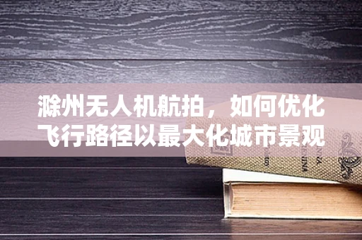 滁州无人机航拍，如何优化飞行路径以最大化城市景观的捕捉？