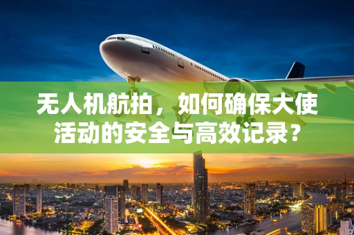 无人机航拍，如何确保大使活动的安全与高效记录？