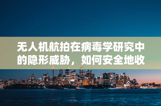 无人机航拍在病毒学研究中的隐形威胁，如何安全地收集空中样本？