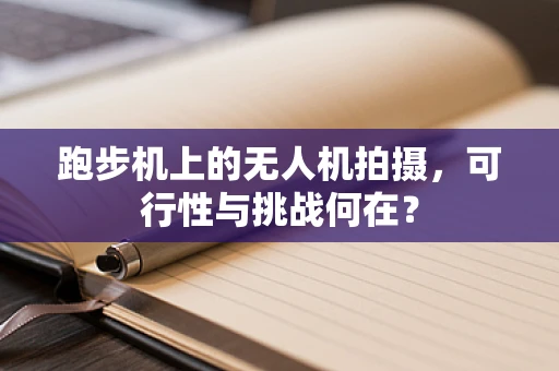 跑步机上的无人机拍摄，可行性与挑战何在？