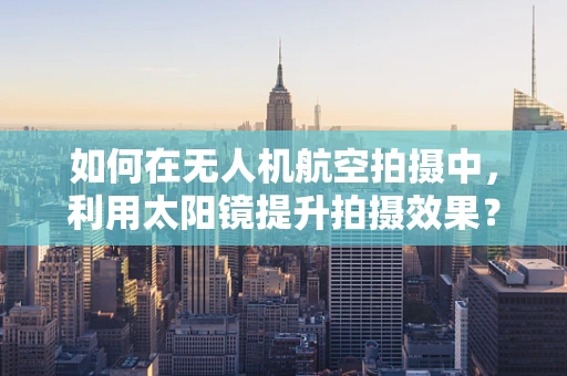 如何在无人机航空拍摄中，利用太阳镜提升拍摄效果？