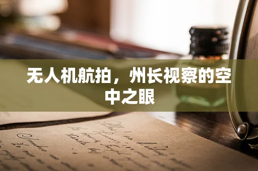 无人机航拍，州长视察的空中之眼
