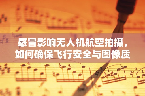 感冒影响无人机航空拍摄，如何确保飞行安全与图像质量？