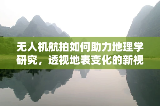 无人机航拍如何助力地理学研究，透视地表变化的新视角？