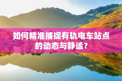 如何精准捕捉有轨电车站点的动态与静谧？