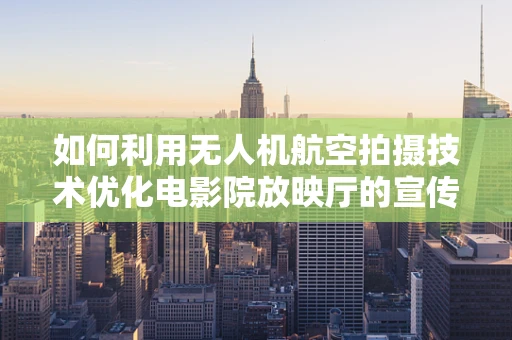 如何利用无人机航空拍摄技术优化电影院放映厅的宣传效果？