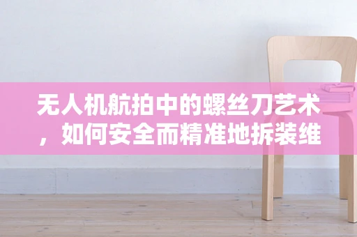 无人机航拍中的螺丝刀艺术，如何安全而精准地拆装维护？