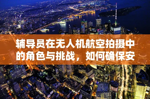辅导员在无人机航空拍摄中的角色与挑战，如何确保安全与合规？
